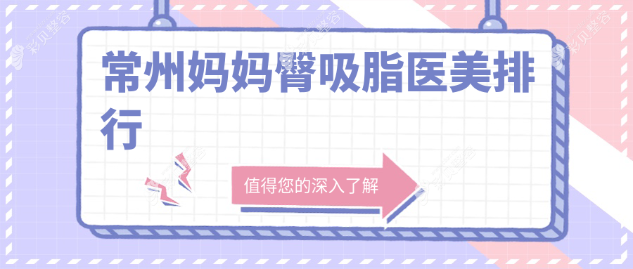 常州妈妈臀吸脂哪家强？精选医院排名+详细价格表及地址一手掌握