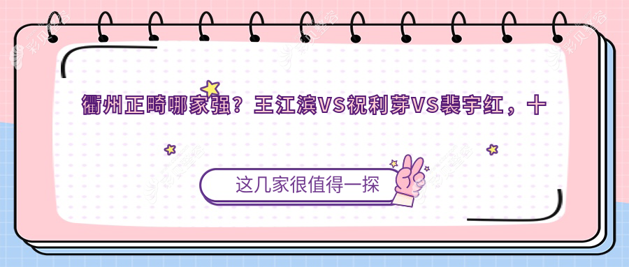 衢州正畸哪家强？王江滨VS祝利芽VS裴宇红，十家名院价格大公开，帮你省下半个牙！