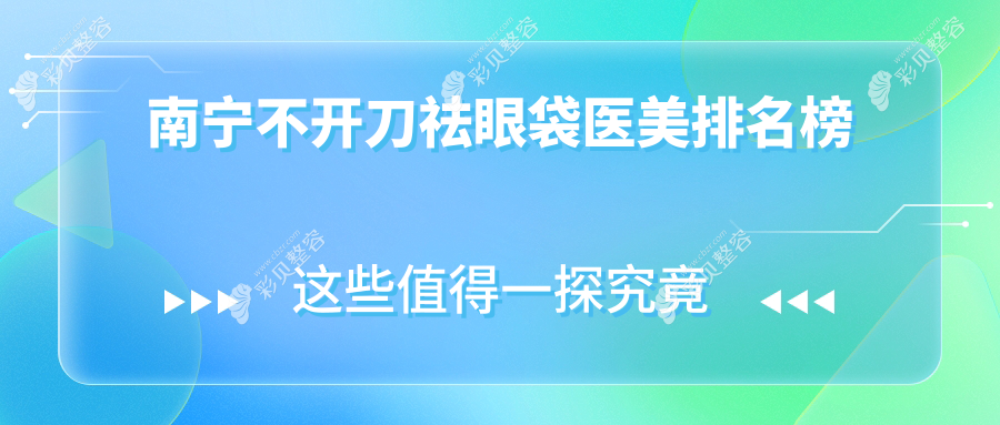 南宁不开刀祛眼袋哪家强？精选医院排名及详细价格表全解析