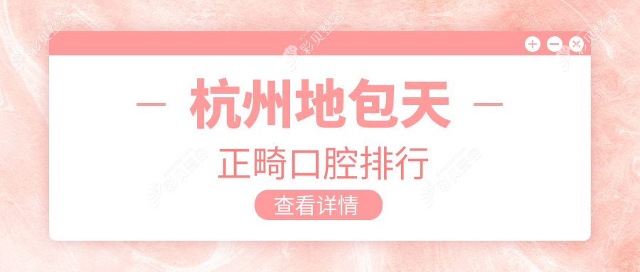 杭州地包天正畸哪家强？权威口腔医院排名大揭秘，附超全价格表
