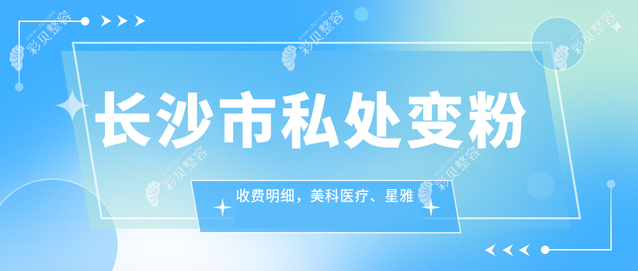 长沙市私处变粉收费明细,美科医疗、星雅整形与中科皮肤病医院标准对比